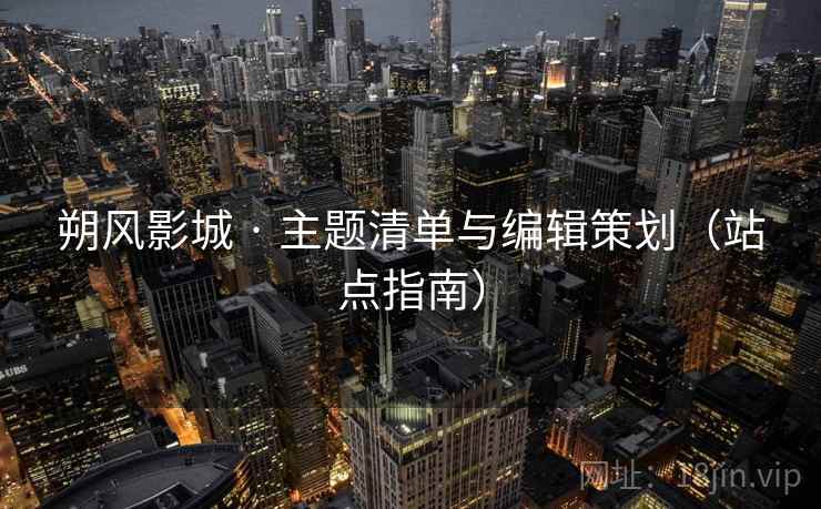 朔风影城 · 主题清单与编辑策划(站点指南)
