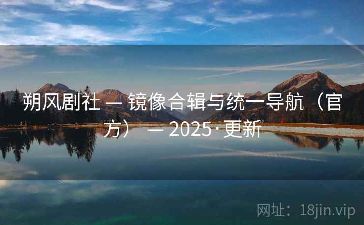 朔风剧社 — 镜像合辑与统一导航(官方) — 2025·更新