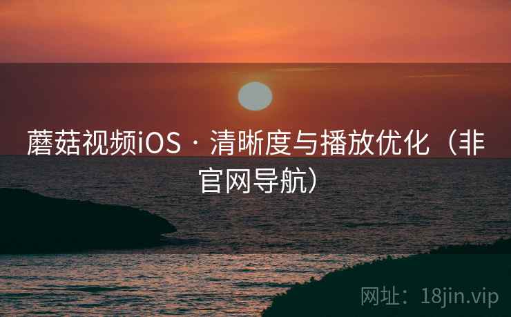 蘑菇视频iOS · 清晰度与播放优化(非官网导航)