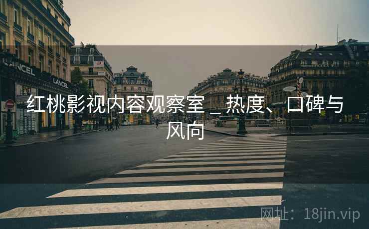 红桃影视内容观察室 _ 热度、口碑与风向