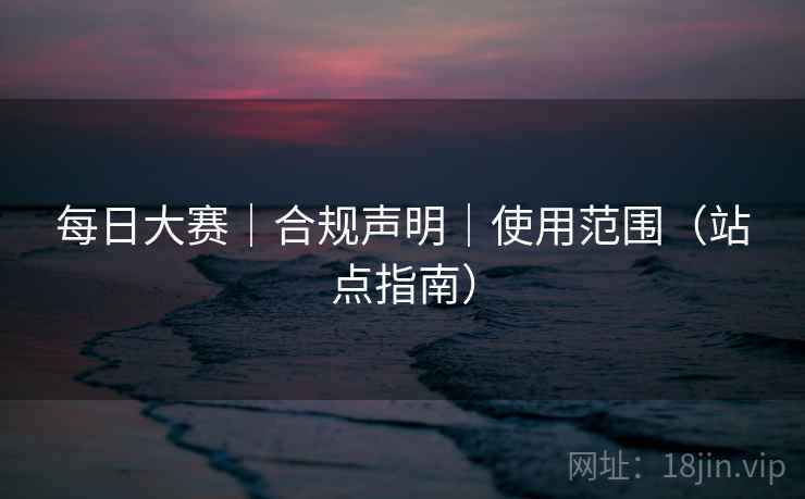 每日大赛|合规声明|使用范围(站点指南)