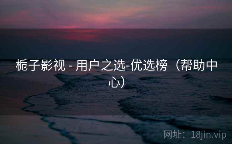 栀子影视 - 用户之选-优选榜(帮助中心)