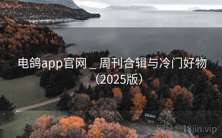 电鸽app官网 _ 周刊合辑与冷门好物(2025版)