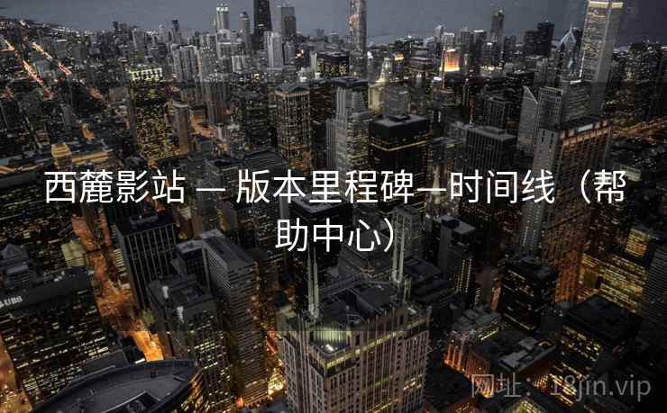 西麓影站 — 版本里程碑—时间线(帮助中心)