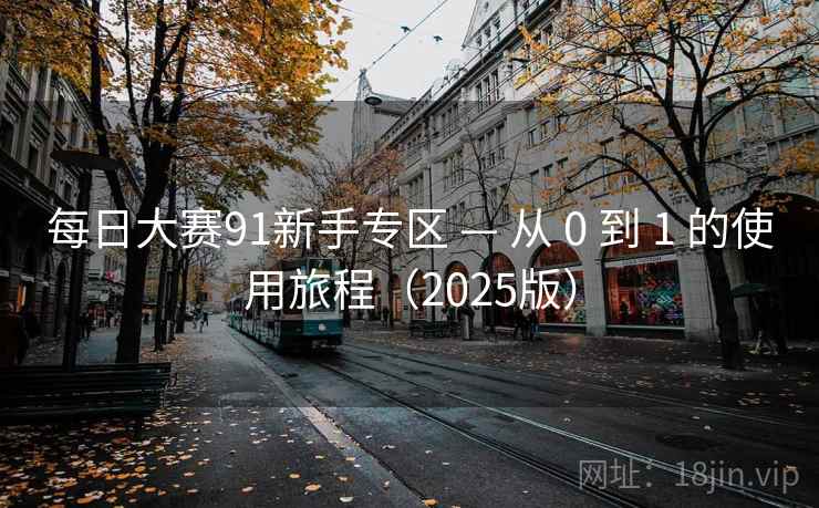 每日大赛91新手专区 — 从 0 到 1 的使用旅程(2025版)