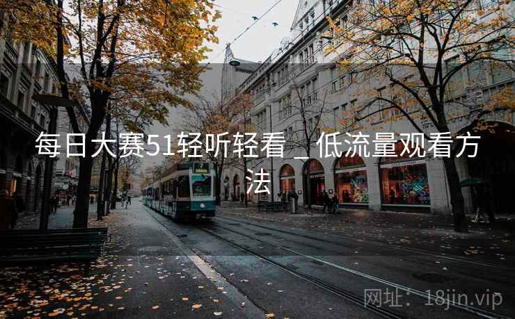 每日大赛51轻听轻看 _ 低流量观看方法
