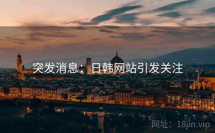 突发消息:日韩网站引发关注  第2张 突发消息:日韩网站引发关注  第2张