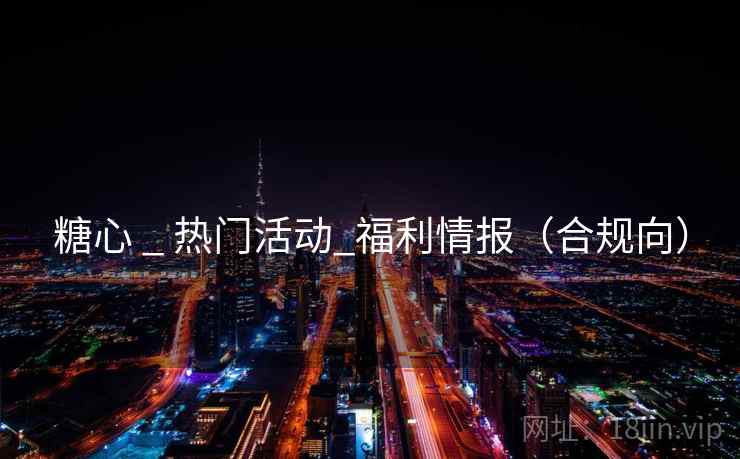 糖心 _ 热门活动_福利情报(合规向)