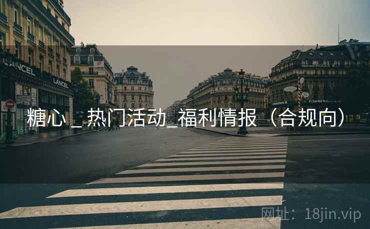 糖心 _ 热门活动_福利情报(合规向)