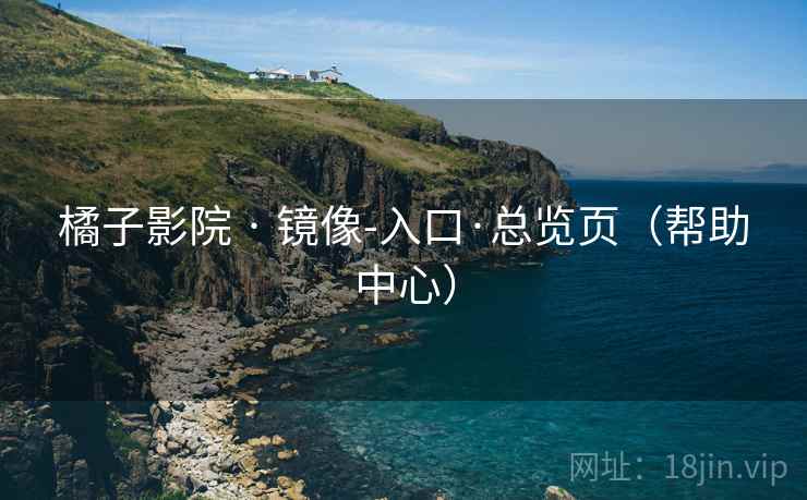 橘子影院 · 镜像-入口·总览页(帮助中心)