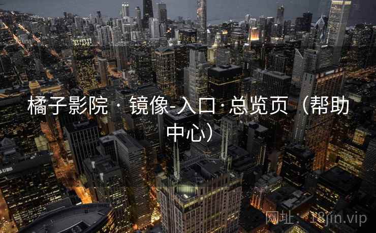 橘子影院 · 镜像-入口·总览页(帮助中心)
