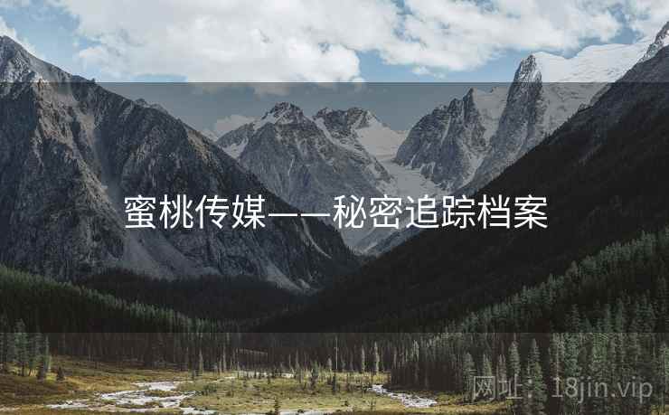 蜜桃传媒——秘密追踪档案