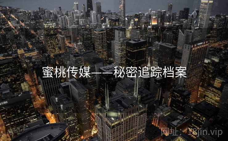 蜜桃传媒——秘密追踪档案