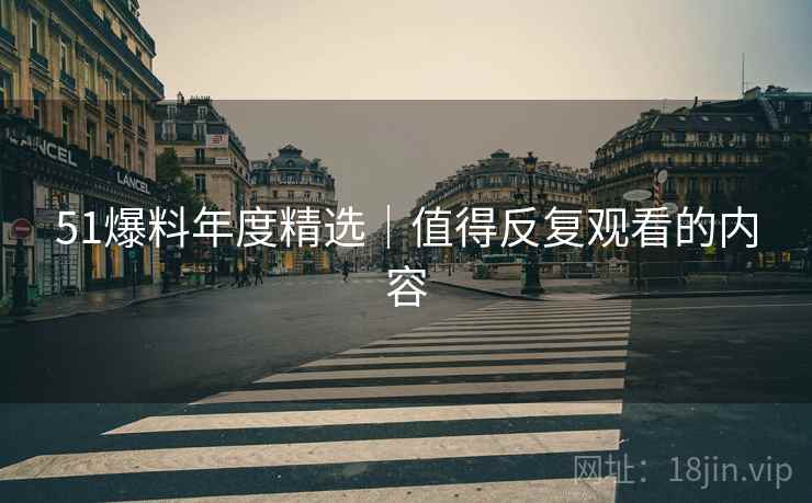 51爆料年度精选|值得反复观看的内容