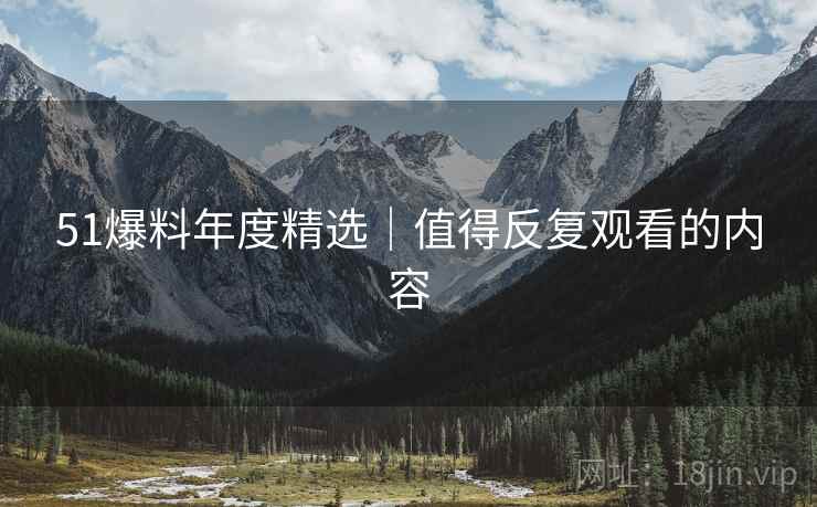51爆料年度精选|值得反复观看的内容