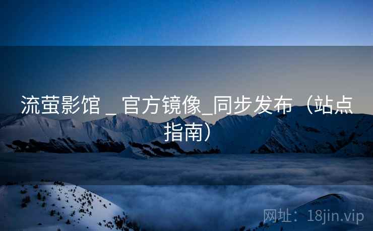 流萤影馆 _ 官方镜像_同步发布(站点指南)