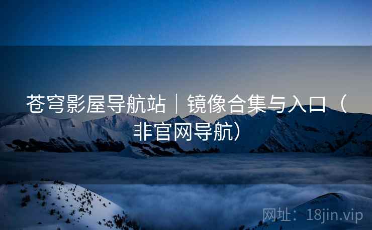 苍穹影屋导航站|镜像合集与入口(非官网导航)