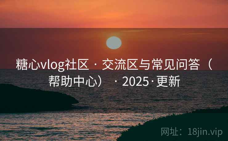 糖心vlog社区 · 交流区与常见问答(帮助中心) · 2025·更新