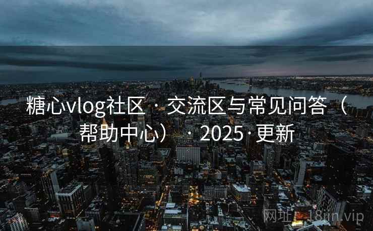 糖心vlog社区 · 交流区与常见问答(帮助中心) · 2025·更新