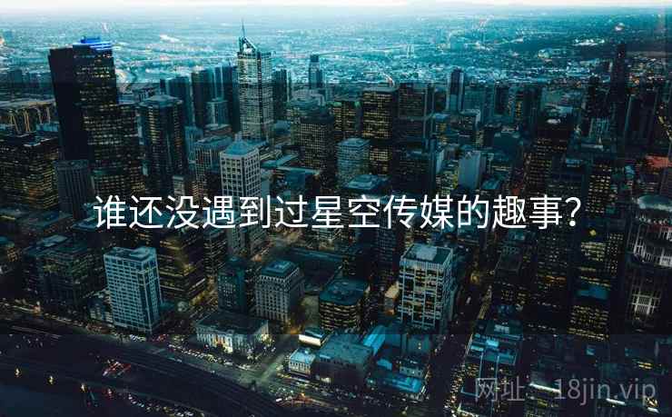 谁还没遇到过星空传媒的趣事?