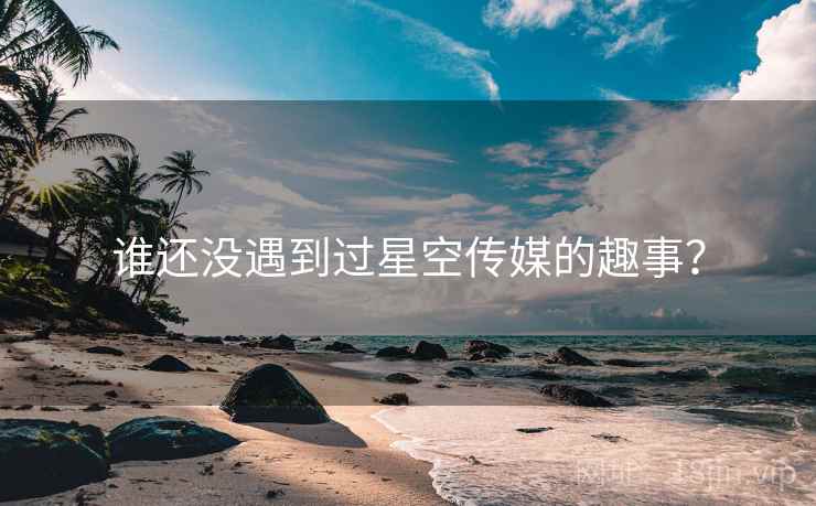 谁还没遇到过星空传媒的趣事?