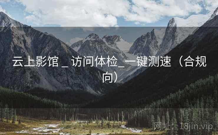云上影馆 _ 访问体检_一键测速(合规向)
